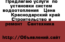 Предлагаю услуги  по установки систем водоотопления › Цена ­ 250 - Краснодарский край Строительство и ремонт » Сантехника   